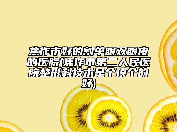 焦作市好的割单眼双眼皮的医院(焦作市第二人民医院整形科技术是个顶个的好)
