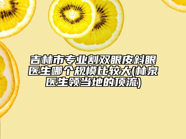 吉林市专业割双眼皮斜眼医生哪个规模比较大(林泉医生领当地的顶流)