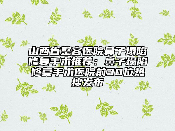 山西省整容医院鼻子塌陷修复手术推荐：鼻子塌陷修复手术医院前30位热搜发布