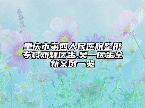 重庆市第四人民医院整形专科邓颖医生,吴一医生全新案例一览