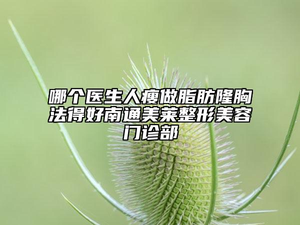 哪个医生人瘦做脂肪隆胸法得好南通美莱整形美容门诊部