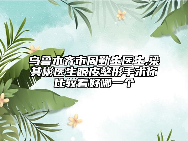 乌鲁木齐市周勤生医生,梁其彬医生眼皮整形手术你比较看好哪一个