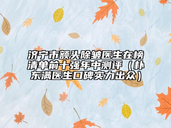 济宁市额头除皱医生在榜清单前十强年中测评（朴东满医生口碑实力出众）