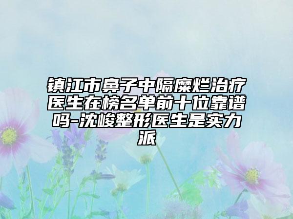 镇江市鼻子中隔糜烂治疗医生在榜名单前十位靠谱吗-沈峻整形医生是实力派