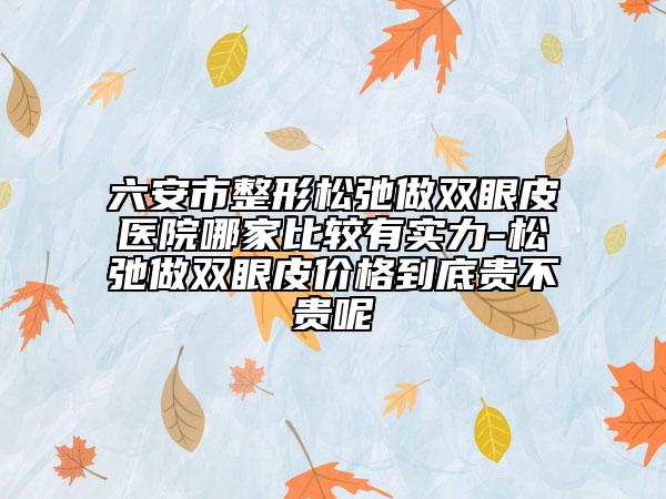 六安市整形松弛做双眼皮医院哪家比较有实力-松弛做双眼皮价格到底贵不贵呢