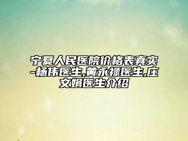 宁夏人民医院价格表真实-杨伟医生,黄永禄医生,庄文娟医生介绍