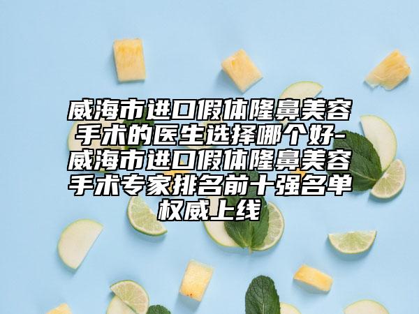 威海市进口假体隆鼻美容手术的医生选择哪个好-威海市进口假体隆鼻美容手术专家排名前十强名单权威上线
