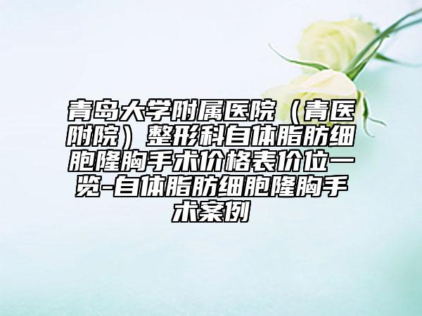 青岛大学附属医院（青医附院）整形科自体脂肪细胞隆胸手术价格表价位一览-自体脂肪细胞隆胸手术案例