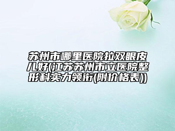 苏州市哪里医院拉双眼皮儿好(江苏苏州市立医院整形科实力领衔(附价格表))