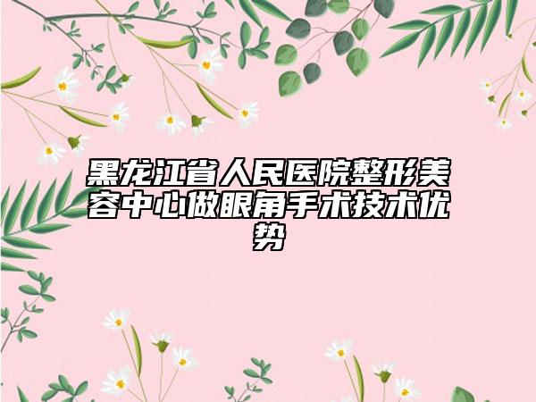 黑龙江省人民医院整形美容中心做眼角手术技术优势