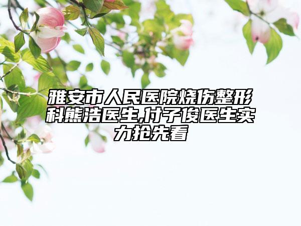 雅安市人民医院烧伤整形科熊浩医生,付子俊医生实力抢先看