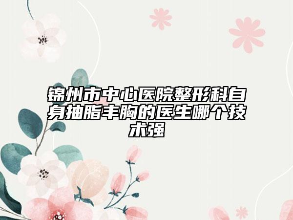 锦州市中心医院整形科自身抽脂丰胸的医生哪个技术强