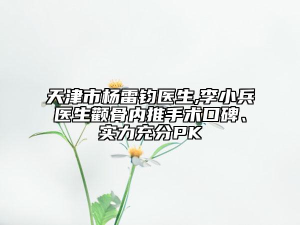 天津市杨雷钧医生,李小兵医生颧骨内推手术口碑、实力充分PK