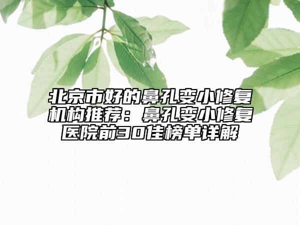 北京市好的鼻孔变小修复机构推荐：鼻孔变小修复医院前30佳榜单详解