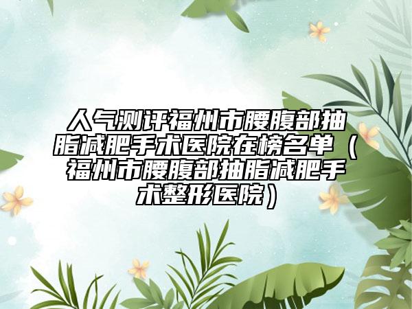 人气测评福州市腰腹部抽脂减肥手术医院在榜名单（福州市腰腹部抽脂减肥手术整形医院）