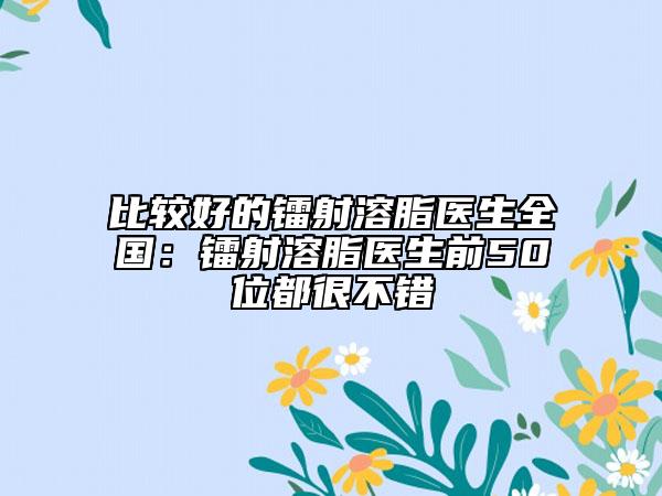 比较好的镭射溶脂医生全国：镭射溶脂医生前50位都很不错