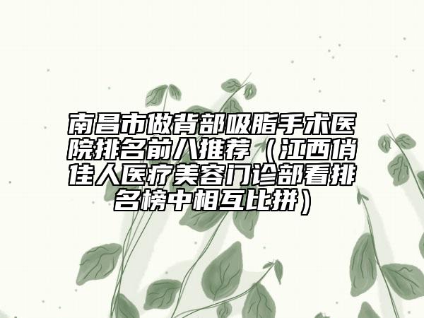 南昌市做背部吸脂手术医院排名前八推荐（江西俏佳人医疗美容门诊部看排名榜中相互比拼）