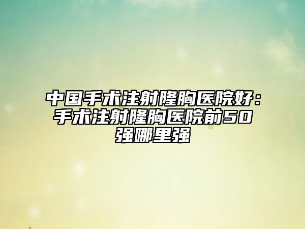 中国手术注射隆胸医院好：手术注射隆胸医院前50强哪里强