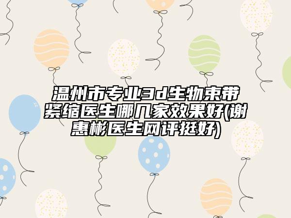 温州市专业3d生物束带紧缩医生哪几家效果好(谢惠彬医生网评挺好)