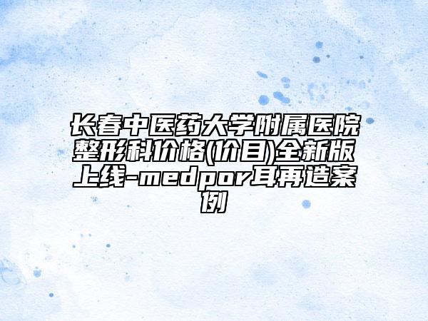 长春中医药大学附属医院整形科价格(价目)全新版上线-medpor耳再造案例