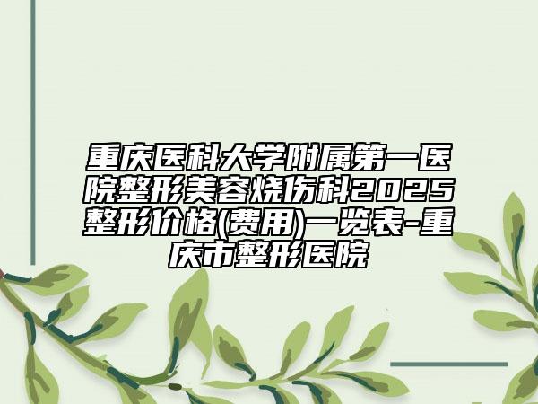 重庆医科大学附属第一医院整形美容烧伤科2025整形价格(费用)一览表-重庆市整形医院