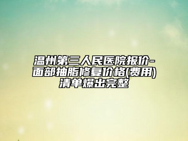 温州第三人民医院报价-面部抽脂修复价格(费用)清单爆出完整