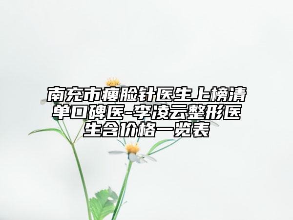 南充市瘦脸针医生上榜清单口碑医-李凌云整形医生含价格一览表