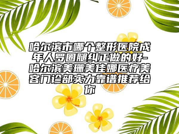 哈尔滨市哪个整形医院成年人罗圈腿纠正做的好-哈尔滨美珊美佳娜医疗美容门诊部实力靠谱推荐给你