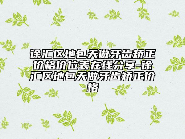 徐汇区地包天做牙齿矫正价格价位表在线分享-徐汇区地包天做牙齿矫正价格