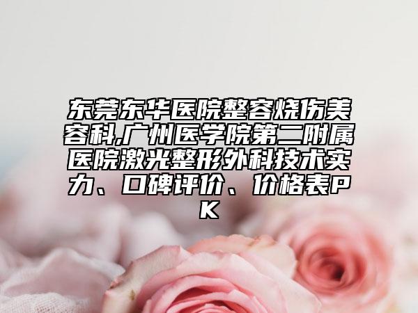 东莞东华医院整容烧伤美容科,广州医学院第二附属医院激光整形外科技术实力、口碑评价、价格表PK