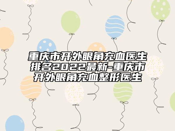 重庆市开外眼角充血医生排名2022最新-重庆市开外眼角充血整形医生