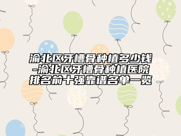 渝北区牙槽骨种植多少钱-渝北区牙槽骨种植医院排名前十强靠谱名单一览