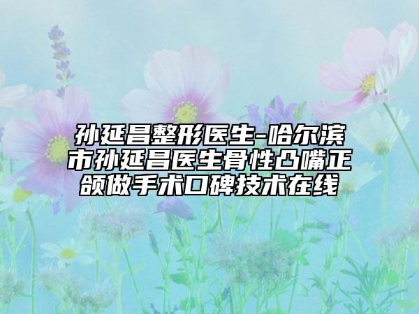 孙延昌整形医生-哈尔滨市孙延昌医生骨性凸嘴正颌做手术口碑技术在线