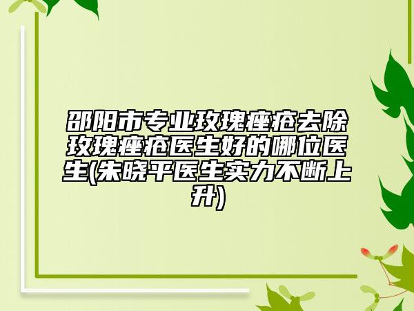 邵阳市专业玫瑰痤疮去除玫瑰痤疮医生好的哪位医生(朱晓平医生实力不断上升)