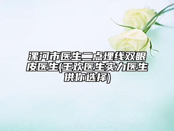 漯河市医生二点埋线双眼皮医生(王欢医生实力医生供你选择)