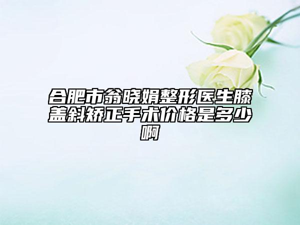 合肥市翁晓娟整形医生膝盖斜矫正手术价格是多少啊