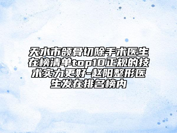 天水市颌骨切除手术医生在榜清单top10正规的技术实力更好-赵阳整形医生发在排名榜内