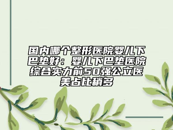 国内哪个整形医院婴儿下巴垫好：婴儿下巴垫医院综合实力前50强公立医美占比稍多