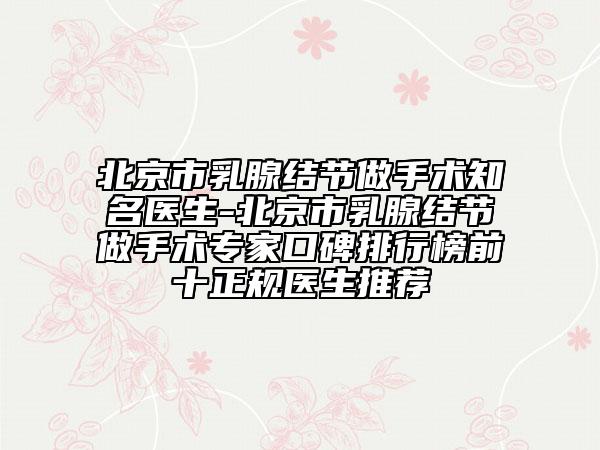 北京市乳腺结节做手术知名医生-北京市乳腺结节做手术专家口碑排行榜前十正规医生推荐