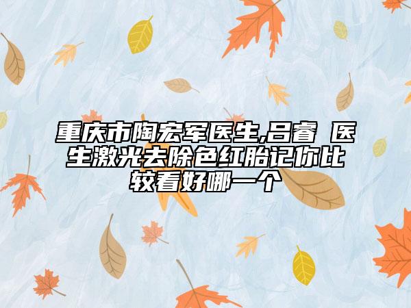 重庆市陶宏军医生,吕睿纮医生激光去除色红胎记你比较看好哪一个