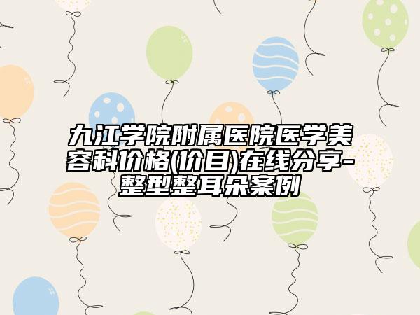 九江学院附属医院医学美容科价格(价目)在线分享-整型整耳朵案例