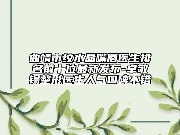 曲靖市纹水晶嘴唇医生排名前十位最新发布-卓敬锡整形医生人气口碑不错