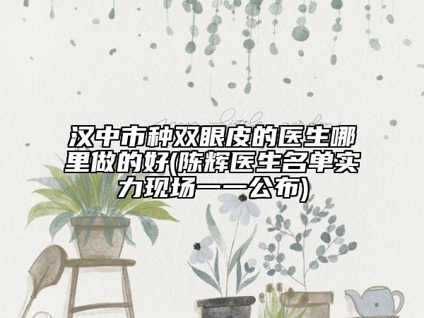 汉中市种双眼皮的医生哪里做的好(陈辉医生名单实力现场一一公布)