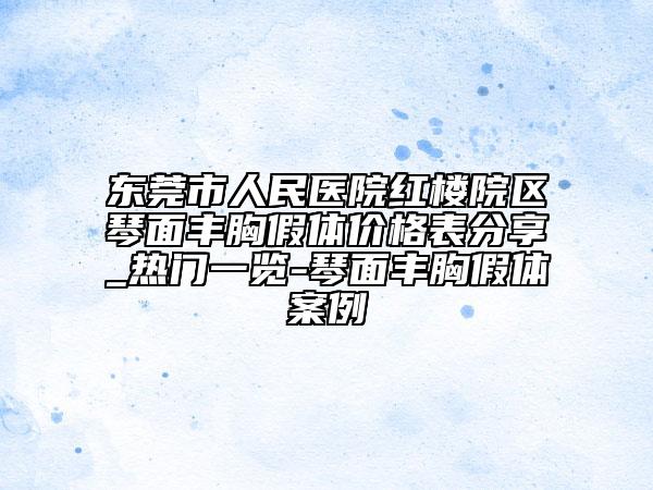 东莞市人民医院红楼院区琴面丰胸假体价格表分享_热门一览-琴面丰胸假体案例