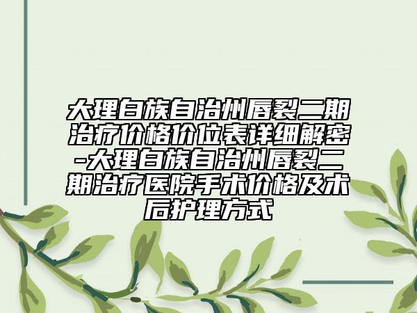 大理白族自治州唇裂二期治疗价格价位表详细解密-大理白族自治州唇裂二期治疗医院手术价格及术后护理方式