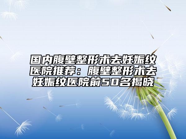 国内腹壁整形术去妊娠纹医院推荐：腹壁整形术去妊娠纹医院前50名揭晓