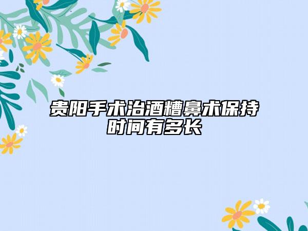 贵阳手术治酒糟鼻术保持时间有多长