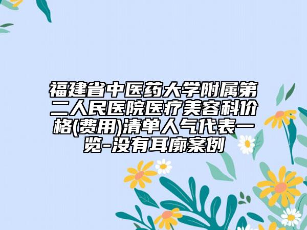 福建省中医药大学附属第二人民医院医疗美容科价格(费用)清单人气代表一览-没有耳廓案例