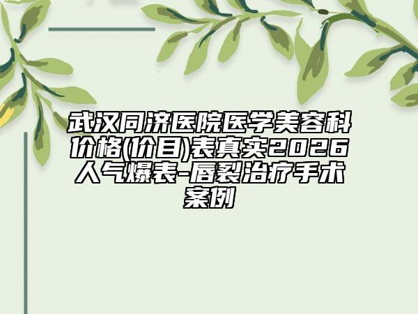 武汉同济医院医学美容科价格(价目)表真实2026人气爆表-唇裂治疗手术案例