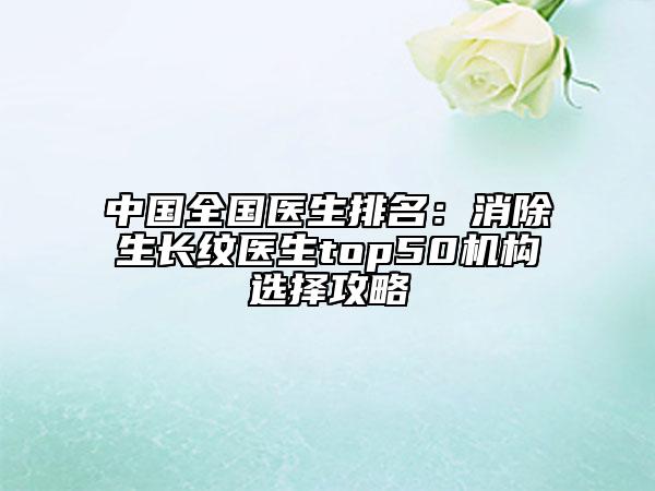 中国全国医生排名：消除生长纹医生top50机构选择攻略
